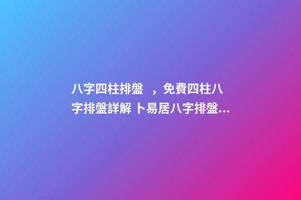 八字四柱排盤，免費四柱八字排盤詳解 卜易居八字排盤，請問四柱八字排盤怎么看-第1張-觀點-玄機派